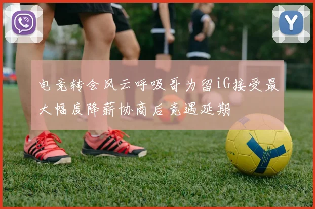 电竞转会风云呼吸哥为留iG接受最大幅度降薪协商后竟遇延期