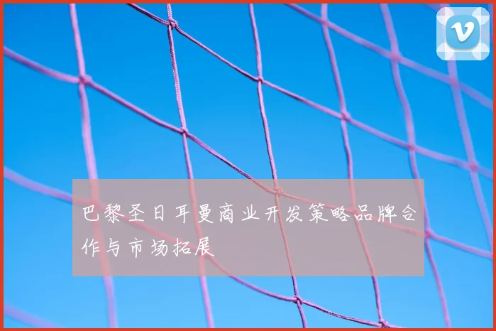 巴黎圣日耳曼商业开发策略品牌合作与市场拓展