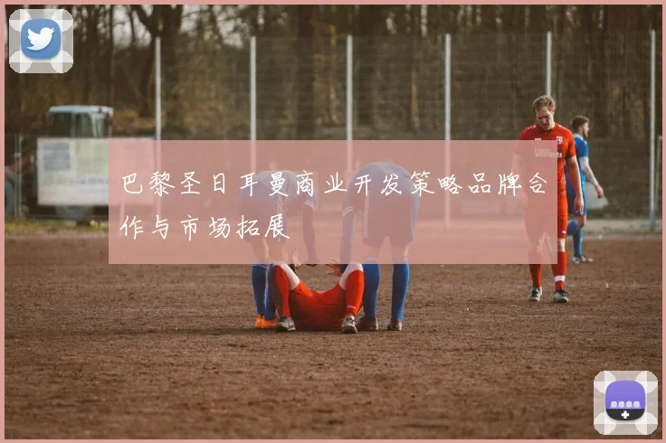 巴黎圣日耳曼商业开发策略品牌合作与市场拓展